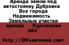 Аренда земли под автостоянку Дубровка - Все города Недвижимость » Земельные участки аренда   . Курганская обл.